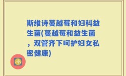 斯维诗蔓越莓和妇科益生菌(蔓越莓和益生菌，双管齐下呵护妇女私密健康)