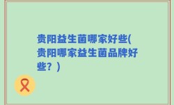 贵阳益生菌哪家好些(贵阳哪家益生菌品牌好些？)