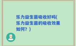 乐力益生菌吸收好吗(乐力益生菌的吸收效果如何？)