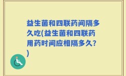 益生菌和四联药间隔多久吃(益生菌和四联药用药时间应相隔多久？)