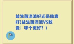 益生菌滴液好还是胶囊好(益生菌滴液VS胶囊：哪个更好？)