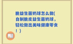 脆益生菌奶球怎么做(自制脆皮益生菌奶球，轻松做出美味健康零食！)