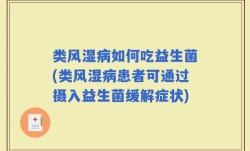 类风湿病如何吃益生菌(类风湿病患者可通过摄入益生菌缓解症状)