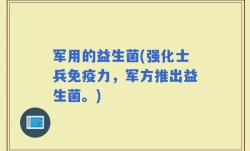 军用的益生菌(强化士兵免疫力，军方推出益生菌。)