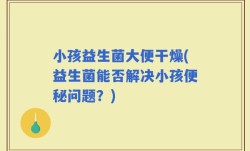 小孩益生菌大便干燥(益生菌能否解决小孩便秘问题？)