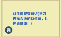益生菌视频知识(学习选择合适的益生菌，让你更健康！)