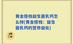 黄金搭档益生菌乳钙怎么样(黄金搭档：益生菌乳钙的营养益处)