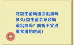 吃益生菌肠道会出血吗多久(益生菌会导致肠道出血吗？解析不宜过度食用的时间)