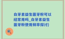 白牙素益生菌牙粉可以经常用吗_白牙素益生菌牙粉使用频率探讨)