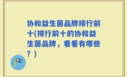 协和益生菌品牌排行前十(排行前十的协和益生菌品牌，看看有哪些？)