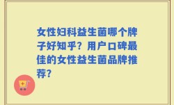 女性妇科益生菌哪个牌子好知乎？用户口碑最佳的女性益生菌品牌推荐？