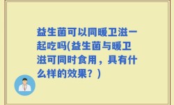 益生菌可以同暖卫滋一起吃吗(益生菌与暖卫滋可同时食用，具有什么样的效果？)
