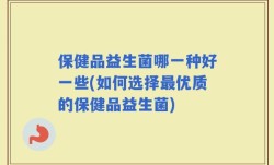 保健品益生菌哪一种好一些(如何选择最优质的保健品益生菌)