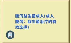 腹泻益生菌成人(成人腹泻：益生菌治疗的有效选择)
