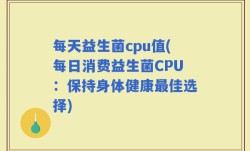 每天益生菌cpu值(每日消费益生菌CPU：保持身体健康最佳选择)