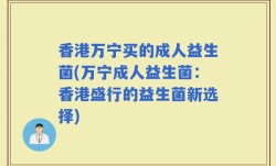 香港万宁买的成人益生菌(万宁成人益生菌：香港盛行的益生菌新选择)