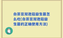 白芸豆双孢菇益生菌怎么吃(白芸豆双孢菇益生菌的正确使用方法)