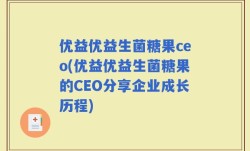 优益优益生菌糖果ceo(优益优益生菌糖果的CEO分享企业成长历程)