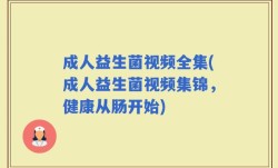成人益生菌视频全集(成人益生菌视频集锦，健康从肠开始)