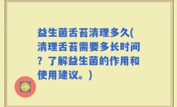 益生菌舌苔清理多久(清理舌苔需要多长时间？了解益生菌的作用和使用建议。)