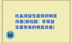 吃晶球益生菌得到明显改善(新标题：享受益生菌带来的明显改善)
