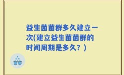 益生菌菌群多久建立一次(建立益生菌菌群的时间周期是多久？)