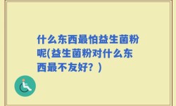 什么东西最怕益生菌粉呢(益生菌粉对什么东西最不友好？)