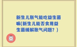 新生儿胀气能吃益生菌嘛(新生儿能否食用益生菌缓解胀气问题？)