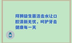 拜狮益生菌洁齿水让口腔清新无忧，呵护牙齿健康每一天