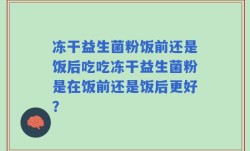 冻干益生菌粉饭前还是饭后吃吃冻干益生菌粉是在饭前还是饭后更好？