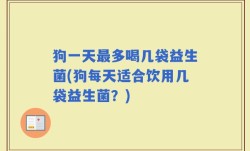 狗一天最多喝几袋益生菌(狗每天适合饮用几袋益生菌？)