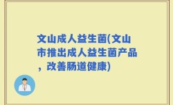 文山成人益生菌(文山市推出成人益生菌产品，改善肠道健康)