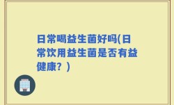 日常喝益生菌好吗(日常饮用益生菌是否有益健康？)