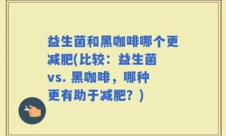 益生菌和黑咖啡哪个更减肥(比较：益生菌 vs. 黑咖啡，哪种更有助于减肥？)