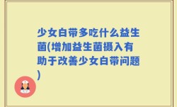 少女白带多吃什么益生菌(增加益生菌摄入有助于改善少女白带问题)