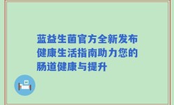 蓝益生菌官方全新发布健康生活指南助力您的肠道健康与提升