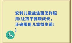 安利儿童益生菌怎样服用(让孩子健康成长，正确服用儿童益生菌！)