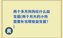 两个多月狗狗吃什么益生菌(两个月大的小狗需要补充哪些益生菌？)
