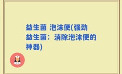 益生菌 泡沫便(强劲益生菌：消除泡沫便的神器)