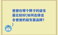 爸爸吃哪个牌子的益生菌比较好(如何选择适合爸爸的益生菌品牌？)