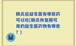 肠炎后益生菌有哪些药可以吃(肠炎恢复期可用的益生菌药物有哪些？)