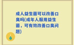 成人益生菌可以改善口臭吗(成年人服用益生菌，可有效改善口臭问题)