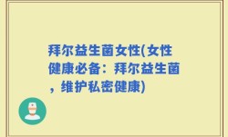 拜尔益生菌女性(女性健康必备：拜尔益生菌，维护私密健康)