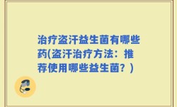 治疗盗汗益生菌有哪些药(盗汗治疗方法：推荐使用哪些益生菌？)