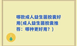 哪款成人益生菌胶囊好用(成人益生菌胶囊推荐：哪种更好用？)