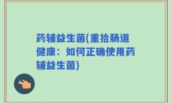 药辅益生菌(重拾肠道健康：如何正确使用药辅益生菌)
