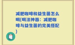减肥咖啡和益生菌怎么喝(喝法神器：减肥咖啡与益生菌的完美搭配)