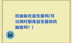 抗幽能吃益生菌吗(可以同时服用益生菌和抗幽能吗？)
