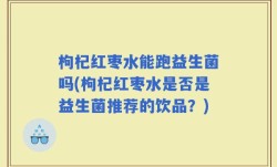 枸杞红枣水能跑益生菌吗(枸杞红枣水是否是益生菌推荐的饮品？)