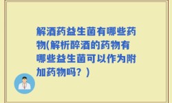 解酒药益生菌有哪些药物(解析醉酒的药物有哪些益生菌可以作为附加药物吗？)